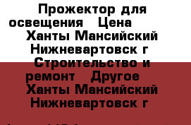 Прожектор для освещения › Цена ­ 1 000 - Ханты-Мансийский, Нижневартовск г. Строительство и ремонт » Другое   . Ханты-Мансийский,Нижневартовск г.